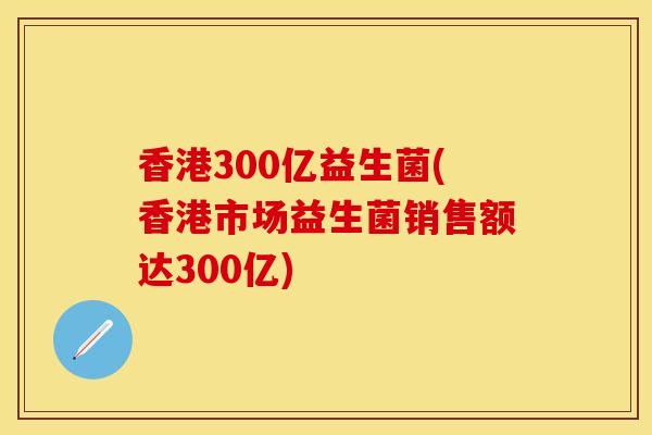 香港300亿益生菌(香港市场益生菌销售额达300亿)
