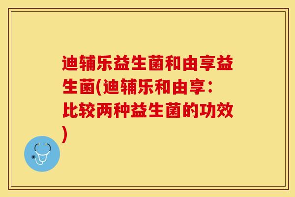 迪辅乐益生菌和由享益生菌(迪辅乐和由享：比较两种益生菌的功效)