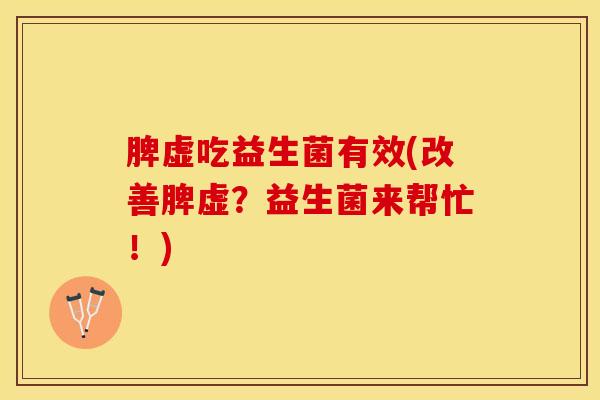 脾虚吃益生菌有效(改善脾虚？益生菌来帮忙！)