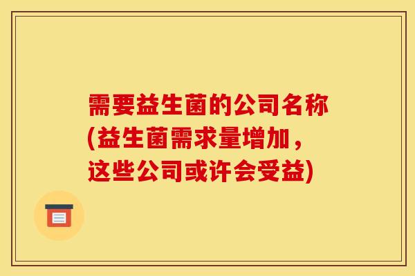 需要益生菌的公司名称(益生菌需求量增加，这些公司或许会受益)