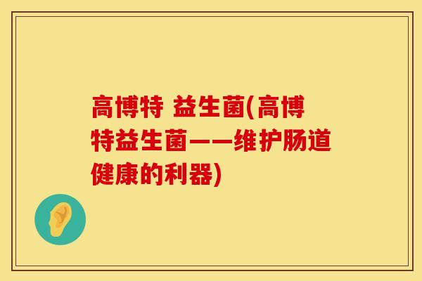 高博特 益生菌(高博特益生菌——维护肠道健康的利器)