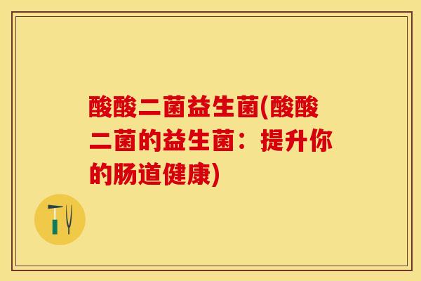 酸酸二菌益生菌(酸酸二菌的益生菌：提升你的肠道健康)
