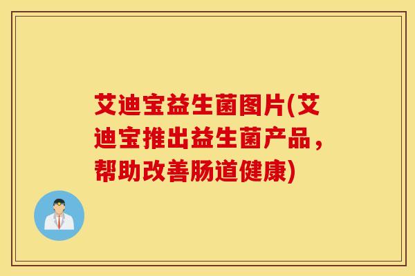 艾迪宝益生菌图片(艾迪宝推出益生菌产品，帮助改善肠道健康)
