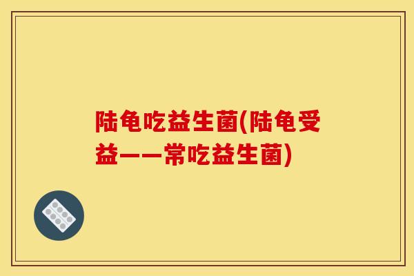 陆龟吃益生菌(陆龟受益——常吃益生菌)