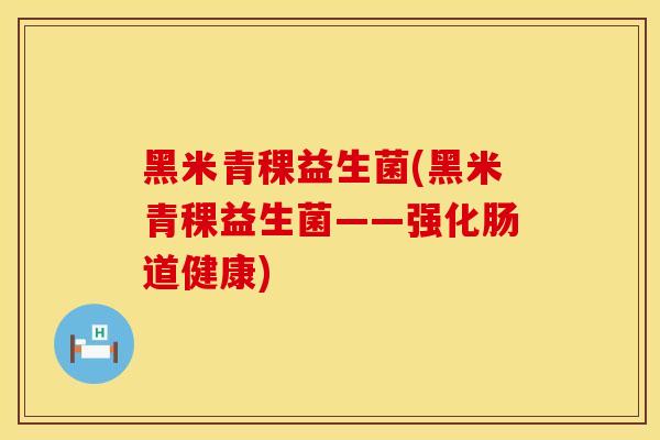 黑米青稞益生菌(黑米青稞益生菌——强化肠道健康)