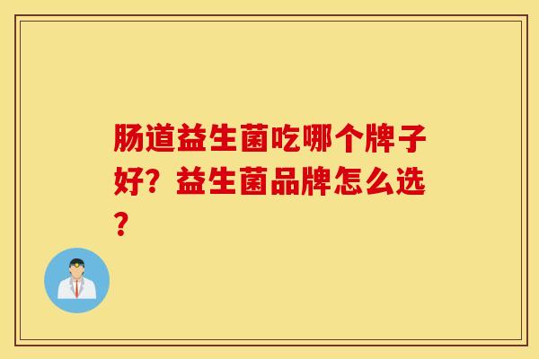 肠道益生菌吃哪个牌子好？益生菌品牌怎么选？