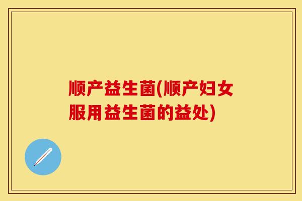 顺产益生菌(顺产妇女服用益生菌的益处)