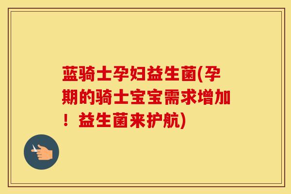 蓝骑士孕妇益生菌(孕期的骑士宝宝需求增加！益生菌来护航)