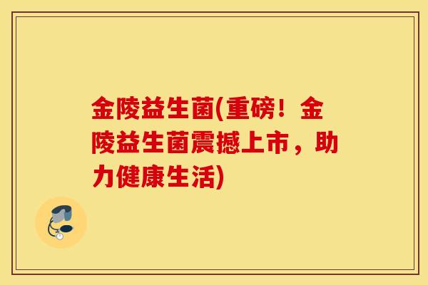金陵益生菌(重磅！金陵益生菌震撼上市，助力健康生活)
