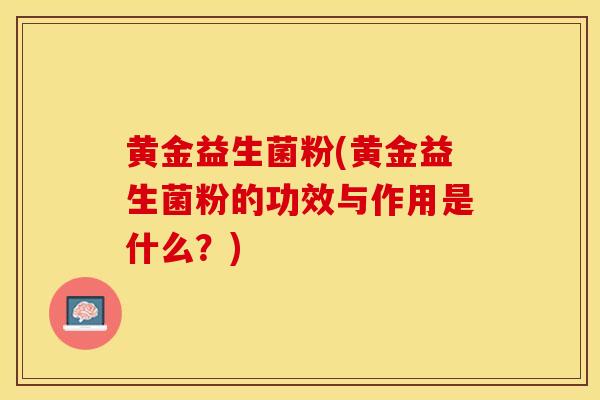 黄金益生菌粉(黄金益生菌粉的功效与作用是什么？)