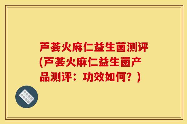 芦荟火麻仁益生菌测评(芦荟火麻仁益生菌产品测评：功效如何？)