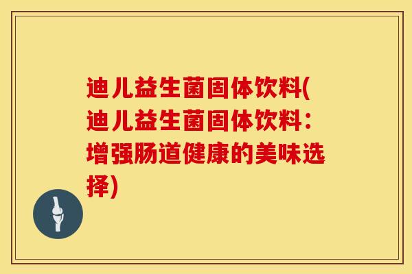 迪儿益生菌固体饮料(迪儿益生菌固体饮料：增强肠道健康的美味选择)