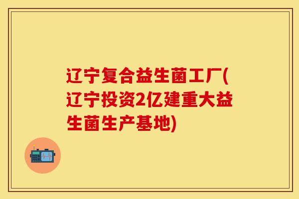 辽宁复合益生菌工厂(辽宁投资2亿建重大益生菌生产基地)