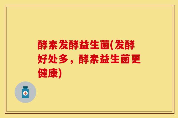 酵素发酵益生菌(发酵好处多，酵素益生菌更健康)