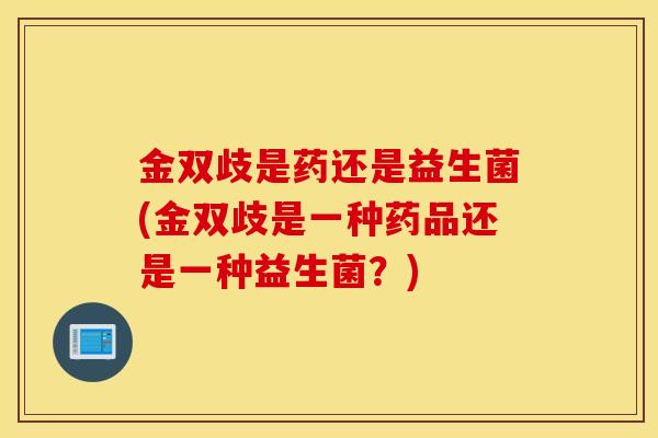 金双歧是药还是益生菌(金双歧是一种药品还是一种益生菌？)