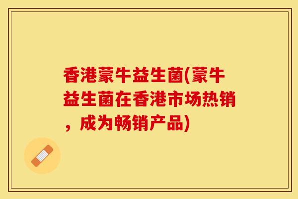 香港蒙牛益生菌(蒙牛益生菌在香港市场热销，成为畅销产品)