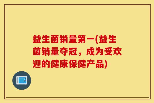 益生菌销量第一(益生菌销量夺冠，成为受欢迎的健康保健产品)