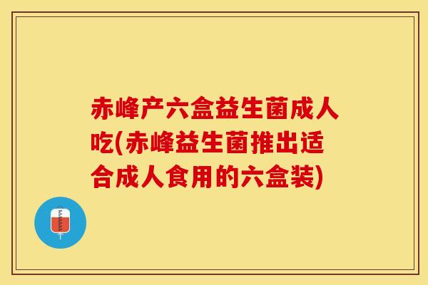 赤峰产六盒益生菌成人吃(赤峰益生菌推出适合成人食用的六盒装)