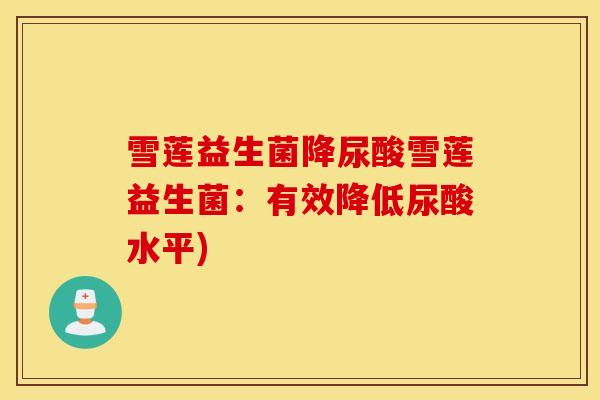 雪莲益生菌降尿酸雪莲益生菌：有效降低尿酸水平)