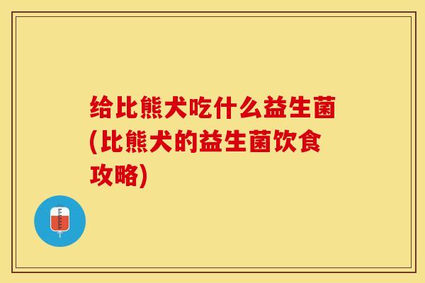 给比熊犬吃什么益生菌(比熊犬的益生菌饮食攻略)