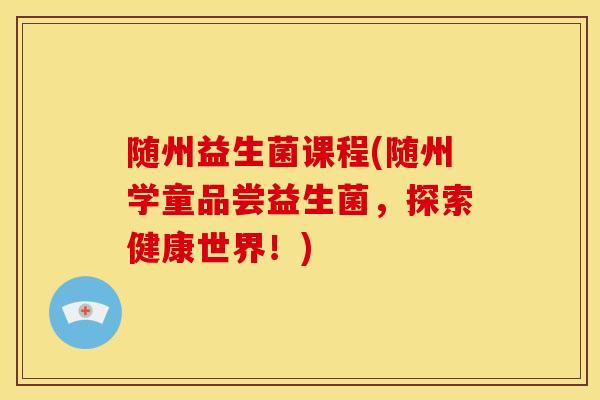 随州益生菌课程(随州学童品尝益生菌，探索健康世界！)