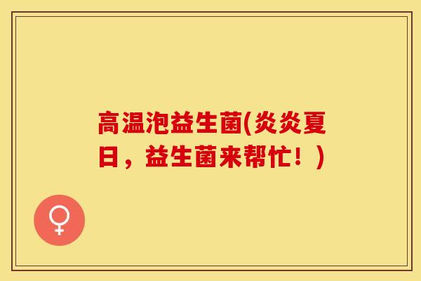 高温泡益生菌(炎炎夏日，益生菌来帮忙！)