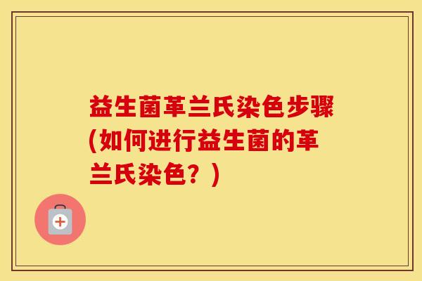 益生菌革兰氏染色步骤(如何进行益生菌的革兰氏染色？)
