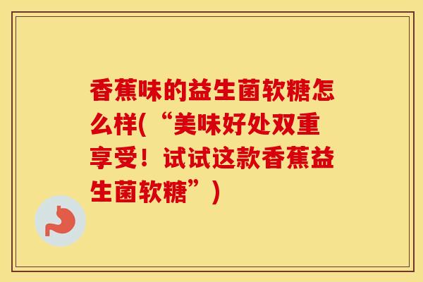 香蕉味的益生菌软糖怎么样(“美味好处双重享受！试试这款香蕉益生菌软糖”)