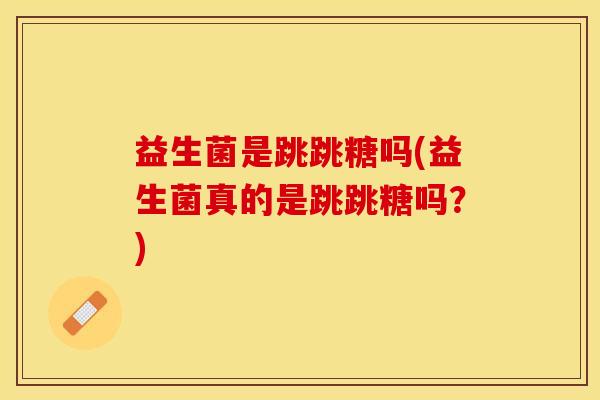 益生菌是跳跳糖吗(益生菌真的是跳跳糖吗？)