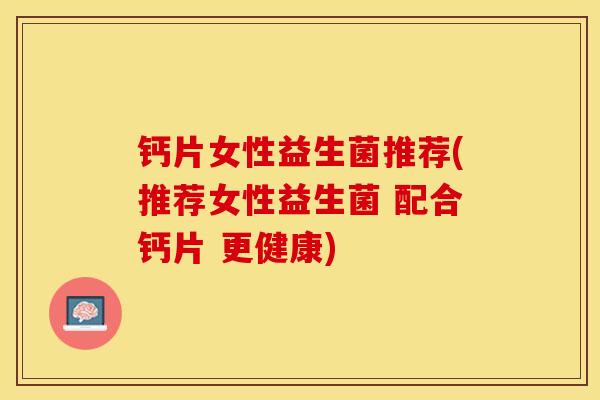 钙片女性益生菌推荐(推荐女性益生菌 配合钙片 更健康)