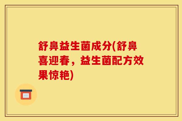 舒鼻益生菌成分(舒鼻喜迎春，益生菌配方效果惊艳)