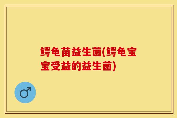鳄龟苗益生菌(鳄龟宝宝受益的益生菌)