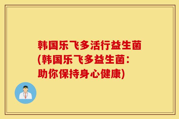 韩国乐飞多活行益生菌(韩国乐飞多益生菌：助你保持身心健康)