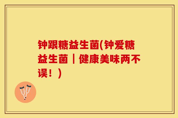 钟跟糖益生菌(钟爱糖益生菌｜健康美味两不误！)