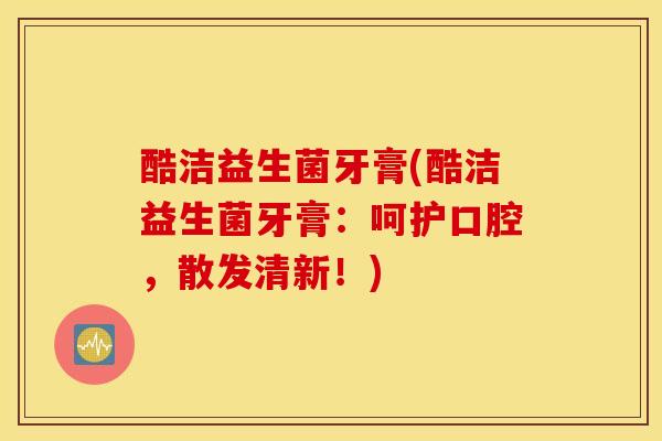 酷洁益生菌牙膏(酷洁益生菌牙膏：呵护口腔，散发清新！)