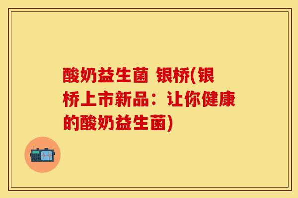 酸奶益生菌 银桥(银桥上市新品：让你健康的酸奶益生菌)