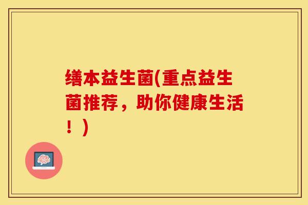 缮本益生菌(重点益生菌推荐，助你健康生活！)