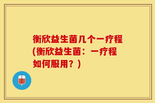 衡欣益生菌几个一疗程(衡欣益生菌：一疗程如何服用？)