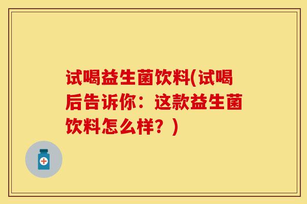 试喝益生菌饮料(试喝后告诉你：这款益生菌饮料怎么样？)