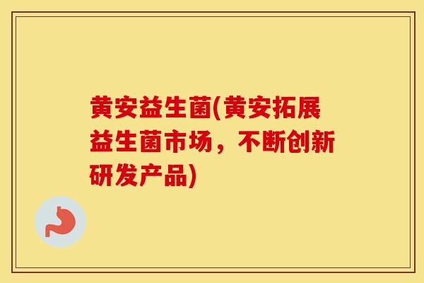 黄安益生菌(黄安拓展益生菌市场，不断创新研发产品)