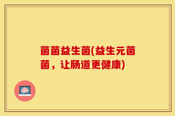菌菌益生菌(益生元菌菌，让肠道更健康)