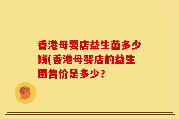 香港母婴店益生菌多少钱(香港母婴店的益生菌售价是多少？