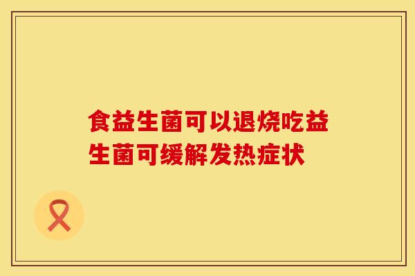 食益生菌可以退烧吃益生菌可缓解发热症状