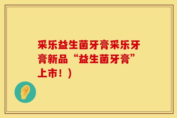 采乐益生菌牙膏采乐牙膏新品“益生菌牙膏”上市！)
