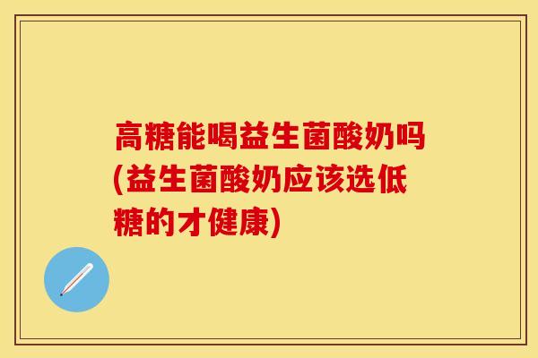 高糖能喝益生菌酸奶吗(益生菌酸奶应该选低糖的才健康)