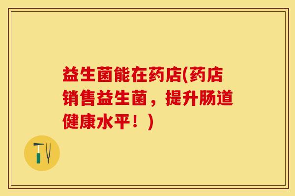益生菌能在药店(药店销售益生菌，提升肠道健康水平！)
