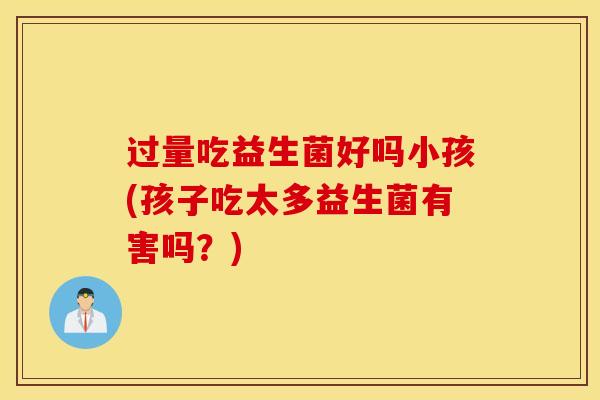 过量吃益生菌好吗小孩(孩子吃太多益生菌有害吗？)