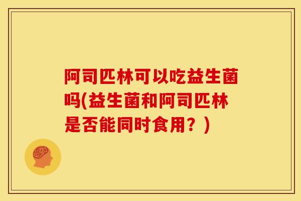 阿司匹林可以吃益生菌吗(益生菌和阿司匹林是否能同时食用？)