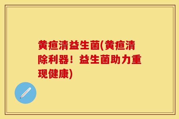 黄疸清益生菌(黄疸清除利器！益生菌助力重现健康)