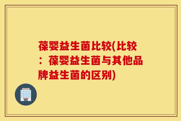 葆婴益生菌比较(比较：葆婴益生菌与其他品牌益生菌的区别)